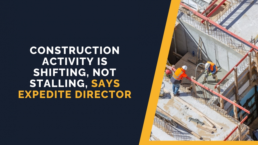Construction Activity is Shifting, not Stalling, says Expedite Director